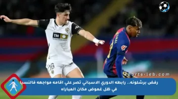 رفض برشلونة.. رابطة الدوري الإسباني تصر على إقامة مواجهة فالنسيا في ظل غموض مكان المباراة